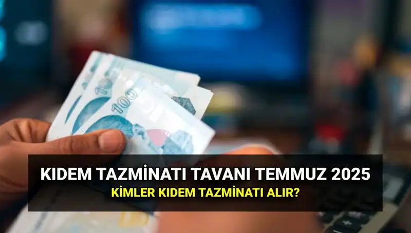 2025 Kıdem Tazminatı Tavanı: Temmuz Zamlarıyla Yeni Tutarlar Açıklandı